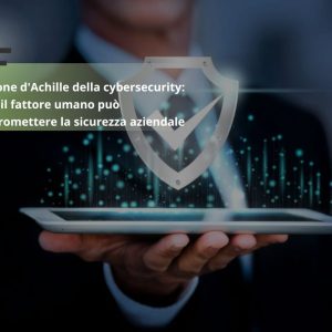 Il tallone d’Achille della cybersecurity: come il fattore umano può compromettere la sicurezza aziendale